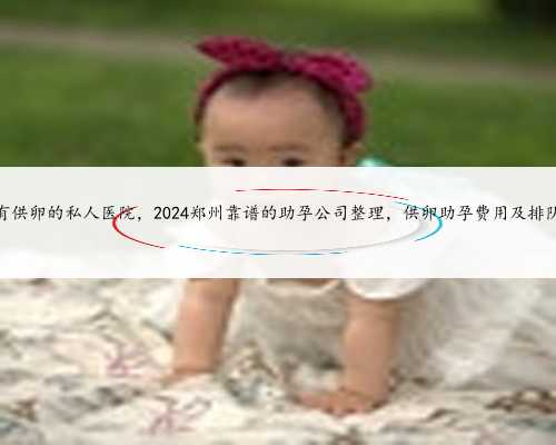 郑州哪里有供卵的私人医院，2024郑州靠谱的助孕公司整理，供卵助孕费用及排