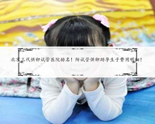 北京三代供卵试管医院排名！附试管供卵助孕生子费